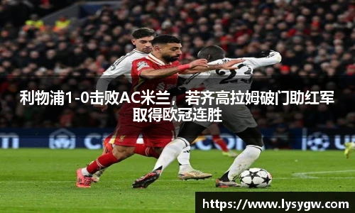 利物浦1-0击败AC米兰，若齐高拉姆破门助红军取得欧冠连胜