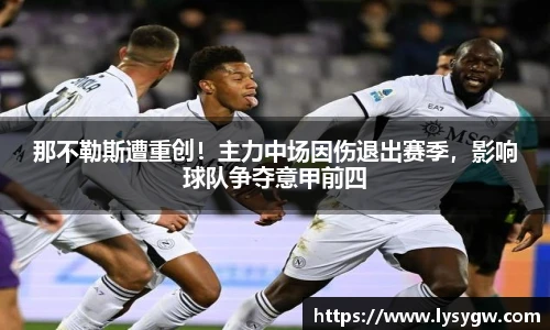 那不勒斯遭重创！主力中场因伤退出赛季，影响球队争夺意甲前四