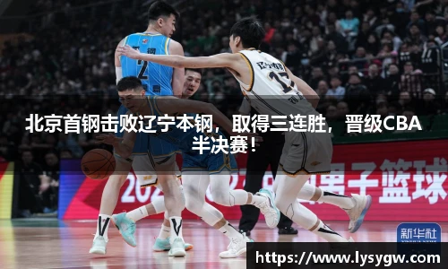 北京首钢击败辽宁本钢，取得三连胜，晋级CBA半决赛！