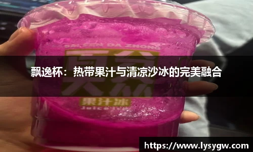 飘逸杯：热带果汁与清凉沙冰的完美融合