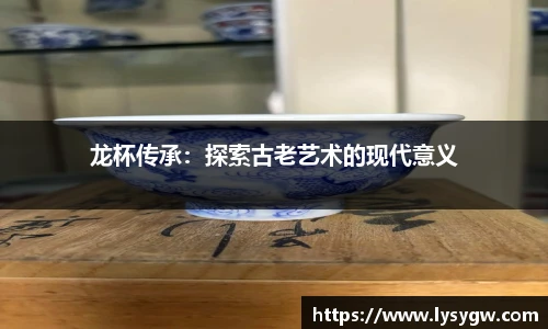 龙杯传承：探索古老艺术的现代意义
