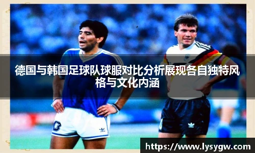 德国与韩国足球队球服对比分析展现各自独特风格与文化内涵