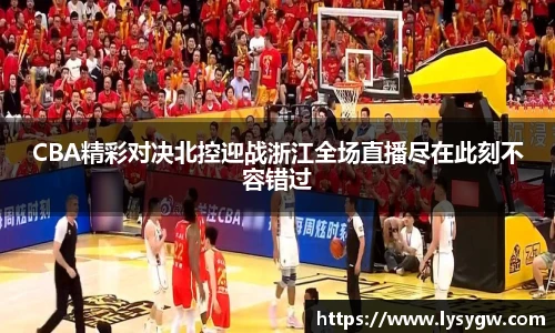 CBA精彩对决北控迎战浙江全场直播尽在此刻不容错过