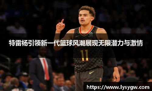 特雷杨引领新一代篮球风潮展现无限潜力与激情