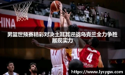 男篮世预赛精彩对决土耳其迎战乌克兰全力争胜展现实力