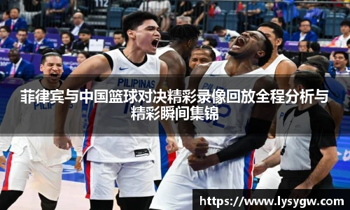 菲律宾与中国篮球对决精彩录像回放全程分析与精彩瞬间集锦