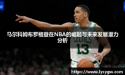 马尔科姆布罗格登在NBA的崛起与未来发展潜力分析