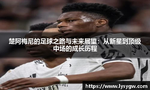 楚阿梅尼的足球之路与未来展望：从新星到顶级中场的成长历程