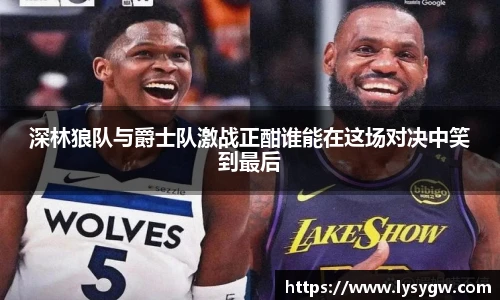深林狼队与爵士队激战正酣谁能在这场对决中笑到最后